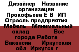 Дизайнер › Название организации ­ Прокофьева Е.В, ИП › Отрасль предприятия ­ Мебель › Минимальный оклад ­ 40 000 - Все города Работа » Вакансии   . Иркутская обл.,Иркутск г.